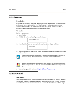 Page 224Voice Recorder4-103
Voice Recorder 
Description
If you have an integrated voice mail system, this feature will allow you to record internal 
and external conversations. When the Voice Recorder is activated, a conference is 
established between the call and the system voice mail group   The conversation is 
recorded in your voice mail box when the feature is enabled.
Operation
During a conversation:
1. Press [FEAT ].
2. Dial [7] +[2]. An Executive telephone will display:
3. Once the Voice Recorder...