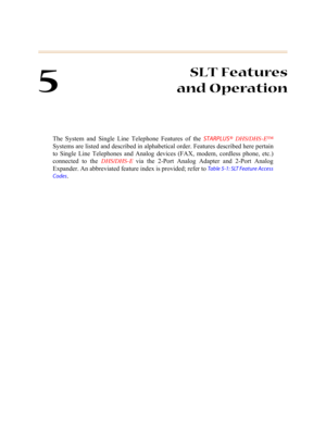 Page 2265
SLT Features
and Operation
The System and Single Line Telephone Features of the STARPLUS® DHS/DHS-E™
Systems are listed and described in alphabetical order. Features described here pertain
to Single Line Telephones and Analog devices (FAX, modem, cordless phone, etc.)
connected to the 
DHS/DHS-E via the 2-Port Analog Adapter and 2-Port Analog
Expander. An abbreviated feature index is provided; refer to 
Table 5-1: SLT Feature Access
Codes
. 