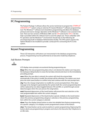 Page 250PC Programming6-1
PC Programming
The Feature Package 3 software allows the service technician to program the STARPLUS® 
DHS/DHS-E™ system using an external, PC-based, Windows software programming 
tool. The Windows software tool streamlines programming and allows for database 
printout and reserve storage. Operation of the Windows software is not covered in this 
text. There are two versions of Windows DBA: one for DHS
 and one for DHS-E
. On-line 
help is provided within the software tool to assist...