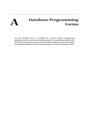 Page 302A
Database Programming
Forms
Use the following forms to complete the customer specific programming
applications prior to actual system programming. For several database fields some
forms do not provide an entry area for all possible programming, since the majority
of installation applications will not require changes to all data in all program fields. 