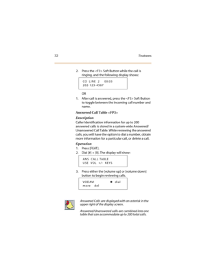 Page 3932 Features
2. Press the  Soft Button while the call is 
ringing, and the following display shows:
OR
1. After call is answered, press the  Soft Button 
to toggle between the incoming call number and 
name.
Answered Call Table 
Description
Caller Identification information for up to 200 
answered calls is stored in a system-wide Answered/
Unanswered Call Table. While reviewing the answered 
calls, you will have the option to dial a number, obtain 
more information for a particular call, or delete a...