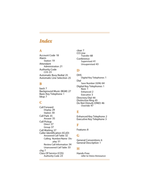 Page 88Index
A
Account Code 18
Alarm
Station 19
Attendant
Administration 21
Authority Code
COS 23
Automatic Busy Redial
 25
Automatic Line Selection
 25
B
back 7
Background Music (BGM)
 27
Basic Key Telephone
 1
bksp
 7
C
Call Forward
Display 29
Station 30
Call Park
 35
Answer 35
Call Pickup
Direct 37
Group 37
Call Waiting
 37
Caller Identification (ICLID)
Answered Call Table 32
Calling Number/Name Dis-
play
 31
Review Call Information 34
Unanswered Call Table 33
chg
 7
Class Of Service (COS)
Authority Code...