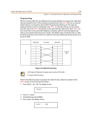 Page 133Caller Identification (ICLID) 3-63
Chapt er 3 - Key Station Featu res , Opera tion , an d Programmin g
Pro g ram mi ng
Whe n In coming Cal le r ID is pr ovi ded by t he s er vi cing te le phone compa ny, t he call er da ta
may be retrieved at the CO line interface and delivered to theDHS- LKSU via an ext er nal
Caller ID device connected to the ICLID/PC Programming RS232 port. This external
(opt iona l) de vic e mus t be c onfi gure d i n t heDHS-Lto associate the line circuit number
from the unit to...