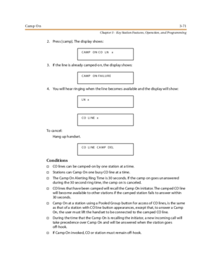 Page 141Cam p O n3-71
Chapt er 3 - Key Station Featu res , Opera tion , an d Programmin g
2. Press [camp]. The display shows:
3. Ifthelineisalreadycamped-on,thedisplayshows:
4. You will hear ringing when the line becomes available and the display will show:
To ca nc el :
Hang up h andse t.
Co n dit io n s
†CO lines can be camp ed- on by one station at a time.
†Stations can Camp On one bus y CO line at a time .
†The Camp On Alerting Ring Time is 30 seconds. If the camp on goes unanswered
during the 30 second ring...
