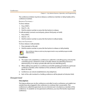 Page 151Conference3-81
Chapt er 3 - Key Station Featu res , Opera tion , an d Programmin g
The conference in itia tor ma y force- releas e a conference mem ber or talk privately w ith a
conference member.
E
NHANCEDTEL EP HO N E S--
To force-release:
1. Press [FEAT ].
2. Dial [7] + [4].
3 . Di al th e s ta ti o n nu m ber o r p re ss the l ine bu tt o n t o r el ea se.
To ta lk priva te ly (conne cts se cond pa rty, places third p arty on hold):
1. Press [FEAT ].
2. Dial [5] + [7].
3 . Di al th e s ta ti o n nu m...