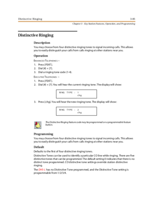 Page 155Dis tin cti ve Rin gi n g3-85
Chapt er 3 - Key Station Featu res , Opera tion , an d Programmin g
Distinctive Ringin g
Des crip ti on
You may choose from four distinctive ringing tones to signal incoming calls. This allows
you to easily distinguish your calls from calls ringing at other stations near you.
Opera tion
ENHANCEDTEL EP HO N E S--
1. Press [FEAT ].
2. Dial [#] + [7].
3. Dial a ringing tone code (1-4).
E
XE CUTIVETELE PH O N ES--
1. Press [FEAT ].
2. Dial [#] + [7]. You will hea r the curre nt...