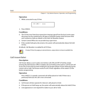 Page 165Hold3-95
Chapt er 3 - Key Station Featu res , Opera tion , an d Programmin g
Opera tion
1. While connected to any CO line:
2. Press [HOLD].
Co n dit io n s
†The CO line mus t have loo p sup ervision interrup t sig nal from the loca l ca rrier upon
disconnec t by the outside party. All types of Hold like System Hold, Exclusive Hold
andConferenceHoldarerelatedtotheHoldCallAbandonfeature.
†Certain C entra l Off ices do not provid e loop supervision.
†If t he outs ide he ld par t y dis c onnec t s, th e s...