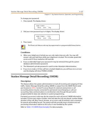 Page 197Station Message Detail Recording (SMDR) 3-127
Chapt er 3 - Key Station Featu res , Opera tion , an d Programmin g
To ch ange your pa sswo rd:
1. Press [pswd]. The display shows:
2 . Di al your ne w pas swor d (up t o 4 di git s). Th e d is play shows :
3. Press [save].
Co n dit io n s
†When your teleph one is lock ed you can only mak e intercom calls . You may still
answer calls and held lines while your telephone is locked. This includes speed dial
ac c es s a nd CO l in es mar ke d as t oll ove rr i...