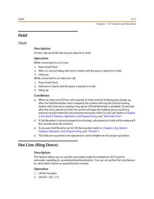 Page 231Hold4-11
Chap ter 4 - SLT Featu res an d Operation
Hol d
Flash
Des crip ti on
CO line calls and ICM calls may be placed on Hold.
Opera tion
While connected to a CO Line:
1. Pres s H ook Flas h.
2 . Af te r a 2 s ec ond del ay, di al t one is hea rd, and the pa r ty is pl ac e d on hold.
3. Hang up.
While connected to an intercom call:
1. Pres s H ook Flas h.
2 . Di al ton e i s hea rd, and t he pa rt y is pl aced on h old.
3. Hang up.
Co n dit io n s
†When an intercom/CO line call is placed on Hold and...