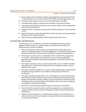 Page 45Preparation for DHS-L Installation 2-27
Ch apter 2 - Description a n d In stallation
9. Route au xilia ry de vice cab ling through the app rop riate KS U ope ning a nd terminate
a s r eq uir ed (musi c s ourc e, pr int e r/ c omput er fo r S M DR , ext er nal pa gin g e quip. , e tc .).
10. Terminate stationcableson punch-downterminalblock(s) onthe MDF.
1 1. Ter mi nate s tat i on cab le s on modul ar j ack a sse mbl i es at t he s ta ti on l ocat ion s.
12. Cross -connect the CO lines and s ta tion p...