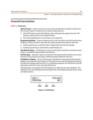 Page 73General Conventions3-3
Chapt er 3 - Key Station Featu res , Opera tion , an d Programmin g
Ge neral Con ventions
DH S -LFeatures
System Access- - System res ources a re accessed u sin g directory numbers to dial acces s
the res ource (s ta tion num berin g, H unt Group numb ering, e tc.) .
†The [F EAT ] button joined with dia l key codes will a ppe ar throughout the text. T his
but ton is use d t o a cce ss most s yst em fe atu re s.
†Press the [CLEAR] button to cancel the current operation.
Programming...