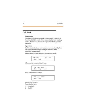 Page 2618 Cal l Ba ck
Ca ll Ba ck
Description
This feature allows you to queue a station which is busy, in Do
No t D ist urb (D ND ), or id le. W hen y ou send a C a ll B a ck to a bu sy
station, the Cal l B ack pr ocess wil l begi n w hen the busy stati on
ha n gs u p .
Op e rat i o n
C al l th e stat ion th at y ou wan t to q ueu e. AnEx ecu t iv etelephone
wil l d isp la y th e fol low in g a c co rd ing to th e sta tu s of t he
telep h on e y ou ar e ca ll in g:
Wh en s t at io n y ou a re c al lin g is in...