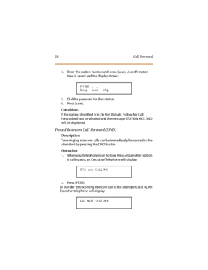 Page 3628 Cal l Fo rw ard
4. Enter the station number and press [save]. A confirmation
ton e is he a rd a nd th e d is p la y s h ow s :
5. Dial the password for that station.
6. Press [save].
Con dition s
If th e sta t ion id en tified i s in Do No t D ist urb , Fo llo w Me C a ll
Forward will not be allowed and the message STATION XXX DND
wil l b e d isp la y ed.
Forc ed In t erc om Cal l For w ard ( DND )
Description
Tone ringing intercom calls can be immediately forwarded to the
atten dan t b y pr essing th...