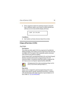 Page 47Cla ss of Service (COS) 39
4. If t he camped-on st at ion has already r eceived a Camp On
from a di fferent sta tio n, yo ur Ca mp On wi ll b e d eni ed; yo u
will hear an er ror tone and t he display will show:
Con dition s
†Eac h sta tio n c a n h a ve o n ly on e C am p On a t a t ime.
Cl ass of Se r vice (C O S)
Day /N ig ht
Description
The sy stem pr ov id es eig h t C OSs for a ssi gn men t of ou tsid e li ne
di a lin g p riv i leges. Ea ch sta tio n m ay b e a ssig n ed on e Da y COS a nd
on e Ni...