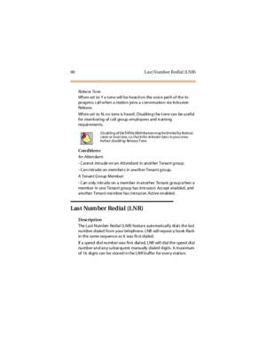 Page 6860 L as t Number R edial (L NR)
Release Tone
Whenset to Yatonewillbeheardonthevoicepathofthein-
pr og ress c al l w hen a statio n joi ns a c on versatio n vi a In tru sion
Relea se.
Whenset to N,no toneisheard.Disablingthetonecanbeuseful
f or mon it ori ng of c a ll gro up em pl oy ees a nd tr ai ni ng
requir ements.
Con dition s
An Atten dan t:
- Cannot int rude on an Att endant in anot her Tenant group.
- Can intr ude on member s in another Tenant group.
A Tenant G ro up Member:
- C an o nly i ntr ud...
