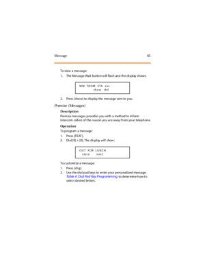 Page 73Mess age 65
To view a message:
1. The Message Wait button w ill flash and the di spl ay shows:
2. Press [show] to display the message sent to you.
Pr em ise ( Me s sa g e s)
Description
Prem ise messages provides you wi th a method to inform
in terc om ca ll ers of t he r ea s on yo u a r e a wa y fr om yo ur telep h on e.
Op e rat i o n
To progr am a message:
1. Press [FEAT ].
2. Dial [9] + [0]. The display will show:
To cust omi ze a message:
1. Press [ch g ].
2. Use t he dial pad keys to enter your...