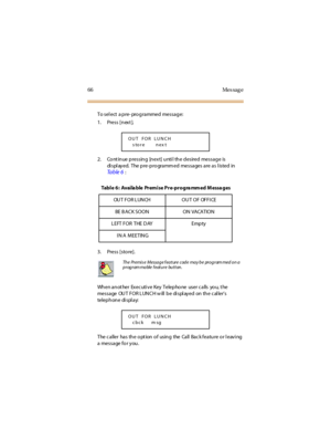 Page 7466 Mes sag e
To sel ect a pre- programmed message:
1. Press [n ext ].
2. Cont inue pressing [next] unti l the desired message is
di spl ayed. The pre-programm ed messages are as l isted in
Ta b l e 6:
3. Press [store].
When anot her Exec uti ve Key Telepho ne user c alls yo u, t he
messa ge OU T FOR L UN C H w ill b e di spl ay ed on th e c al ler’s
telep h on e di spl a y:
The caller has the opt ion of using the Call Back feature or leaving
a message for you.
OUT FOR LUNCH
store next
Table 6: Available...