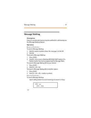Page 75Mess age Wait ing 67
Message Waiting
Description
A busy or unattende d station may be notified of a call at tempt via
the Message W ai ting feat ur e.
Op e rat i o n
E
NHANC EDTELEPHO NES--
To send a Message Wai ting:
1. Di al th e stati on nu mb er w here the message i s to be l eft.
2. Dial [9].
To answer a Message Wait ing:
1. Press [FEAT ].
2. Dial [9] + [6] or press a flashing MESSAGE WAIT button (if a
feat ure butto n has been pro gr am med for Message Wait ).
To c anc el a Message Waiti ng left at...