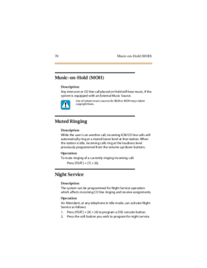 Page 7870 Music-on-Hold (MOH)
Music-on-Hold (MOH )
Description
Any intercomor COlinecallplacedonHoldwillhearmusic,ifthe
syst em is equipped w ith an External Music Source.
Mu t e d R in g in g
Description
Wh ile the user i s on a no th er c al l, i nc omi ng IC M/ CO l in e ca ll s wi ll
a uto ma ti ca ll y r in g a t a mut ed l ow er lev el at th a t sta ti on . Wh en
th e sta tio n is id le, inc om in g c a lls r in g a t t he l ou dn ess lev el
pr ev iou sly p rog ra mm ed fr om th e vo lu me u p/ do wn b ut...