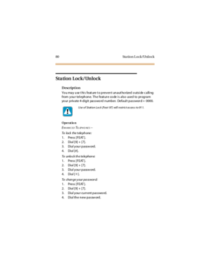 Page 8880 Sta tion Lock/Unlock
St a t i o n L o c k / Un l o c k
Description
Yo u may use t hi s feat ure t o prevent unaut ho rized o utsi de c alli ng
from your tel ephone. The feat ur e co de i s also used to pr ogram
yo ur private 4-dig it passwo rd n umber. Defaul t passwor d = 0000.
Operat io n
ENHANC EDTELEPHO NES--
To lo c k t he t ele ph o ne :
1. Press [FEAT ].
2. Dial [9] + [7].
3. Di al you r passw ord.
4. Dial [#].
To unlock the telephone:
1. Press [FEAT ].
2. Dial [9] + [7].
3. Di al you r passw...