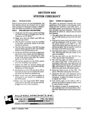 Page 128Inmite 4096 Hybrid Key Telephone System SYSTEM CHECKOUT 
SECTION 600 
SYSTEM CHECKOUT 
600.1 INTRODUCTION 
Prior to actual power up and initia&atton. the 
Key System should be checked over to avoid 
start up delays or improper loading. 
A step-by- 
step checklist is provided for this purpose. 
600.2 PRELXLNARY PROCEDURE8 
1. 
2. 
3. 
4. 
5. 
6. 
7. 
8. 
9. 
Verify that the DC output power cord fi-om 
the EPS housing is plugged into the DC 
connector on the BKSU. 
Make sure that the BKSU and EPS are...