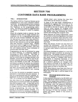 Page 130Infinite 4096 Hybrid Key Telephone System 
CUSTOMER DATA BASE PROGRAMMING 
SECTION700 
CUSTOMERDATABASEPROG-G 
700.1 IN’IXODUCTION 
The In$nf& 4096 Key Telephone System can be 
programmed to meet each customer’s inditid- 
ual needs. All programming is done at statton 
100 using the Enhanced or Executive model 
Key Telephone as the programming instru- 
ment. The Executtve model is suggested since 
the display is designed to assist in program- 
mQ-Q?- 
When the program mode is entered, the Key 
Telephone...