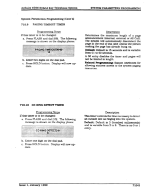 Page 141In.ite 4096 Hybrid Key Telephone System sYSTl3M PARAMETERS PROGRAMMING 
System Parameters Pmgmmming (Cont’d] 
710.9 PAGING TIMEOVT TIMER 
Progr~ Steps 
If this timer is to be changed: 
a Press FLASH and dial [OS]. The following 
message is shove on the display phone: 
b. Enter two digits on the dial pad. 
c. Press HOLD button. Display will now up- 
date. 
710.10 
CO RING DETECT TIMER 
Programmirg Steps 
If this timer is to be changed: 
a Press FLASH and dial [lo]. The following 
message is shown on the...