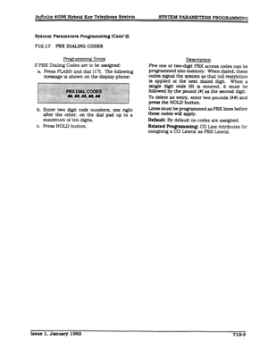 Page 145Injinite 4096 Hybrid Key Telephone S-tern SYSTEM PAIhUEERs PROGRAMMING 
System Parameters Programmhn (Cont’a] 
710.17 PBX DIALING CODES 
gramdng Steps 
IfPBXIkdhgCodesaretobeassIgned: 
a Press FUSH and dial 117. The following 
message is shown on the display phone: 
b. Enter two digit code numbers, one right 
after the other, on the dial pad up to a 
maximum of ten digits. 
c. Press HOLD button. Description 
Five one or two-digit PBX access codes can be 
programmed into memory. When dialed. these 
codes...