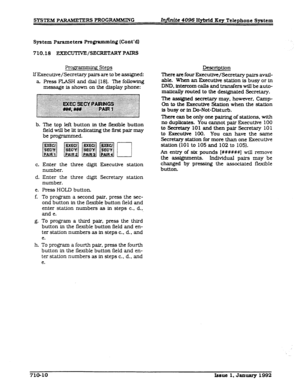 Page 146SYSTEM PARAMETERS PROGRAMMING Winite 4096 Hybrid Key Telephone System 
System Parameters Programming (Cont’dl 
710.18 -/S-ARY PAlRS 
pro&p ’ .x Steps 
IfExecuUve/Secretary pairs are to be assigned: 
a Press FLASH and dial 1181. The following 
message is shown on the display phone: 
b. 
C. 
d. 
e. 
f. 
g. 
h. The top left button in the flexible button 
f3eld will be lit indicating the first pair may 
be programmed. 
Enter the three digit 
number. 
Enter the three digit 
number. 
F’ress HOLD button....