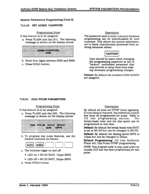 Page 149InJinite 4096 Hybrid Key Telephone System SYSlTX PARAMETERS PROG-G 
System Parameters Rogrammlng (Cont’cil 
710.20 SET ADMM. PASSW0R.D 
Progr~ Steps 
If this feature is to be assigned: 
a Rss FLASH and dial [21]. The following 
message is shown on the display phone: 
b. Enter four digits between 0000 and 9999. 
c. Press HOLD button. 
710.21 DIAL PULSE PARAMETERS 
Progr~ Steps 
If this feature is to be assigned: 
a Rss FLASH and dial [221. The following 
message is shown on the display phone: 
b. To...