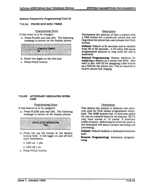 Page 151Infiite 4096 Hybrid Key Telephone System SYSTEM PARAMETERS PROGRAMMING 
System Parameters Programming (Cont’d) 
710.24 PHONE BOX RING TIMER 
Programming Steps 
If this timer is to be changed: 
a Press FlASH and dial 1251. The following 
message is shown on the display phone: 
b. Enter two d&Its on the dial pad. 
c. Press HOLD button. 
710.25 ATTENDANT DEDICATED INTER- 
COM 
Frogramming Steps 
If this feature is to be assigned: 
a. Press FLASH and dial 1261. The following 
message is shown on the display...