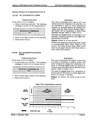 Page 153Injinite 4096 Hybrid Key Telephone System SYSTEM PARAMETERS PROG-G 
System Parameters Programming (Cont’d) 
710.28 SLT HOOKSWITCH TIMER 
Prog ’ g Steps 
lf this timer f.s to be changed: 
a. Press FLASH and dial (291. The following 
message is shown on the display phone: 
b. Enter a two digit number on the dial pad. 
c. Press HOLD button. Description 
This timer determines how long an SLT user 
should press the hookswitch in order for it to 
be considered 
a tid on hook (disconnect) 
request An on-hook...