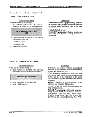 Page 154S-tern Parameters Programming (Cont’d) 
710.30 PAGE WARNING TONE 
Programming Steps Description 
If this feature is to be changed: 
a Press FLASH and dia,l (3 11. The following 
message is shown on the display phone: Determines whether a page warning tone will 
be sounded over the Key Telephone speakers 
or external paging speakers, prior to the page 
announcement. 
b. Toggle the top left button in the flexible 
button field on or off: 
l LED on = yes 
l LEDoff=no 
c. Press HOLD button. 
710.3 1...