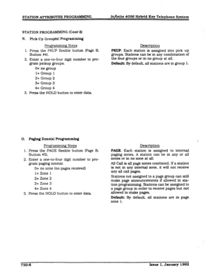 Page 176STATlON AMXIB- PROGRAMMING Inj?nite 4096 Hybrid Key Telephone System 
STATION PROG RAMMING (Cont’d) 
N. 
Pick-Up Group(s) Program- 
Pro@ g Steps 
1. Press the PKUP flexible button (Page B, 
Button #4). 
2. Enter a one-to-four dIgit number to pro- 
gram pickup groups. 
0= no group 
l= Group 1 
2= Group 2 
3= Group 3 
4= Group 4 Description 
FXLP. Each station is assigned into pick up 
groups. Stations can be in any combination of 
the four groups or in no group at all. 
Default: By default, all stations...