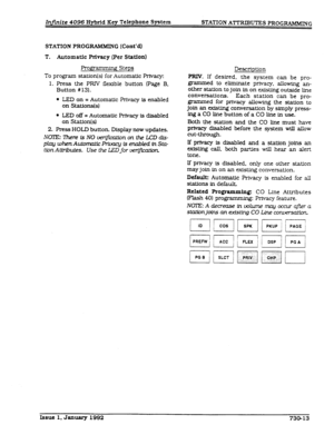 Page 181Infinite 4096 Hybrid Keg Telephone System STATION ATTRIBUTES PROGFMMMING 
STATION 
PROGRWIMIN G (Cont’d) 
T. Automatic Privacy (Per Station) 
Pr0jpmxm-g Steps 
To program statiods) for Automatic Privacy: 
1. Press the PRIV flexible button (Page B, 
Button #13). 
l LED on = Automatic Privacy is enabled 
on Stations(s) 
l LED off = Automatic Privacy is disabled 
on Station(s) 
2. Press HOLD button. Display now updates. 
NOll3:lRereIsNOve@mtionontheL.CDdis- 
plagwhenAutmaiicPrivacyisenabledinStu-...