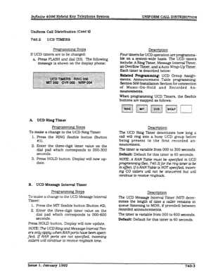 Page 185Uniform Call Dlstributlon (Cont’dJ 
740.2 UCD TIMERS 
gramming Steps 
If UCD timers are to be changed: 
a Press FLASH and dial 1331. The following 
message is shown on the display phone: 
A UCD Ring Timer 
Programming Steps 
To 
make a change to the UCD Ring Timer: 
1. Press the RING flexible button (Button 
#l). 
2. Enter the three-digit timer value on the 
dial pad which corresponds to 000-300 
seconds. 
3. Press HOLD button. Display will now up- 
date. 
B. UCD Message Interval Timer 
Programming Steps...