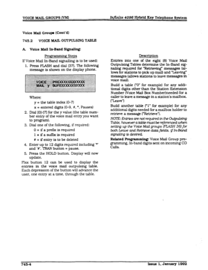 Page 191VOICEMAIL GROUPs(VM) Injinite 4096 Hybrid Key Telephone System 
Voice Mail Groups (C-ont’d) 
745.2 VOICE MAIL OUTTULSING TABLE 
k Voice Mail In-Band SI@ali.q 
grammmgsteps 
If Voice Mail In-Band signalbng is to be used: 
1. Press FIASH and dial 1371. The folIowIng 
message is shown on the display phone. 
Where: 
y = the table index (O-7) 
x = entered digits (O-9. #. 
l , Pauses1 
2. Dial [O]-[7] for the y value (the table num- 
ber entry of the voice mail entry you want 
to prqpd. 
3. Dial one of the...