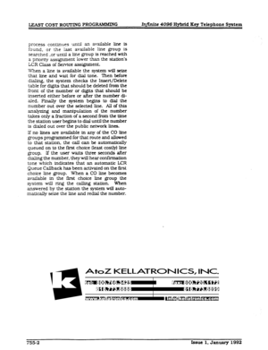 Page 204LEAST COST ROUTING PROGRAMMING Xnfinife 4096 Hybrid Key Telephone System 
process continues until an available Une is 
found, or the last available line group 
is 
searched ,or until a Une group is reached with 
a priority assignment lower than the station’s 
LCR Class of Service assignment. 
When a IJne is available the system will seize 
that line and watt for dial tone. Then before 
dialing, the system checks the Insert/Delete 
table for digits that should be deleted from the 
front of the number or...