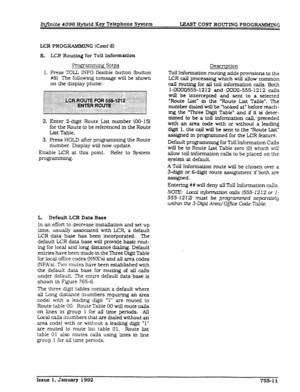 Page 213InJinite 4096 Hybrid Key Telephone System 
UZA!ST COST ROVTING PROGRAMMING 
LCR PROG- G (Cont’d) 
K. LCR Routing 
for Toll Information 
Pr0grammln.g Steps 
1. Press TOIL INFO flexible button (button 
#8) The folIowIng message w-ill be shown 
on the display phone: 
2. Enter 2-digit Route Lfst number (00- 15) 
for the Route to be referenced in the Route 
List Table. 
3. Press HOLD after programmin g the Route 
number. Display will now update. 
Enable LCR at this point. Refer to System 
ProgrB. 
L. Default...