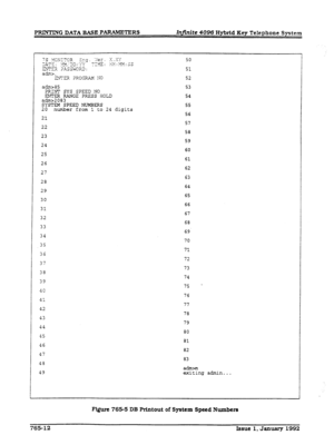 Page 231PFUNTING DATA BASE PARAMETERS Injinite 4096 Hybrid Key Telephone System 
adm-85 
PRINT SYS SPEED NO 
ENTER RANGE PRESS IiOLD 
adm>2083 
SYSTEM SPEED NUMBERS 
20 number from 1 to 24 
21 
22 
23 
24 
25 
26 
27 
28 
29 
30 
31 
32 
33 
34 
35 
36 
37 
38 
39 
4C 
41 
42 
43 
44 
45 
46 
47 
48 
49 digits 
53 
54 
55 
56 
57 
58 
59 
60 
61 
62 
63 
64 
65 
66 
67 
68 
69 
70 
71 
72 
73 
74 
75 
. 
76 
77 
78 
79 
80 
81 
82 
83 
admxn 
exiting admin... 
FQurc 765-5 DB Printout of System Speed Numbers...