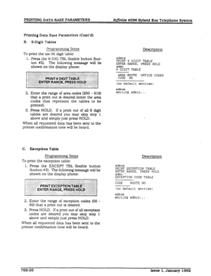 Page 239Printing Data Base Parameters (Cont’d) 
B. s-Digit Tables 
?ro.gramm~ Steps 
To print the six (6) digit table: 
1. Press the 6-DIG TE3L flexible button (but- 
ton #2). The following message will be 
shown on the dfsplay phone: 
2. Enter the range of area codes (200 - 919) 
that a print out is desired (enter the area 
codes that represent the tables to be 
printed). 
3. Press HOLD. If a print out of all 6 digit 
tabIes are desired you may skip step 1 
above and simply just press HOLD. 
When all requested...