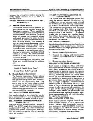 Page 56FEA’IURE DESCZRPTION Infinite 4096 Hybrid Key Telephone System 
accessed by a telephone modem linking the 
CPB’s RS232 connector (via a CO line) to a 
remote location. 
300.104 REadOTE S- MONITOR AND 
-cE 
A RemoteSystem Monitor 
The Remote Monitor feature provides re- 
mote access to the installed system for 
diagnosttc purposes. These capabllities 
benefit Se-e personnel enabling them to 
support the end user remotely. Different 
levels of access, via password, allows 
authorized personnel to trace,...