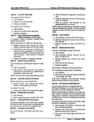 Page 82FEATURE OPERATION Infinite 4096 Hybrid Key Telephone System 
400.76 
DO NOT DISTURB 
Activating Do Not Disturb: 
a L&handset 
b. Dia.l[#l] onthedlalpad. 
c. Replace handset. 
To cancel Do Not Dlsturh: 
a. Lifthandset. 
b. Dial [#l] or [#8j on the dial pad. 
c. Replace handset. 
400.77 PBx/cEmRExTRAN8FER 
(Flash Command to CO Une) 
To initiate a PBX or Centrex Transfer com- 
mand from an SLT. 
While connected to a PBX or Centrex tie: 
a BrIefly depress and release the hook- 
switch. Intercom dial tone...