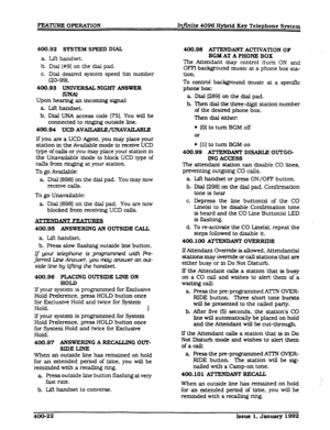 Page 84FEXTURE OPERATION Ing?.nite 4096 Hybrid Key Telephone System 
400.92 SPSTEM SPEED DIAL 
a ufthandset. 
b. Dial I#91 on the dial pad. 
c. Dial desired system speed bin number 
(20-99). 
400.93 
UNWERSS NIGHI’ ANSWER 
Upon hearing an incoming signal: 
a Lift handset 
b. Dial UNA access code 1751. You will be 
connected to ringing outside line. 
a.94 UCD AVAILABrp;/UNAVAILABLE 
If you are a UCD Agent. you may 
place your 
station in the Available mode to receive UCD 
type of calls or you may place your...