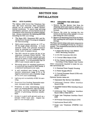 Page 95In,ite 4096 Hybrid Key Telephone System 
INSTALLATION 
500.1 SITEPLANNING 
The Ir@nf& 4096 Hybrid Key Telephone Sys- 
tem, like most electronic omce equipment. 
should not be subjected to harsh environ- 
mental conditions. To aSSure easy servicing 
and reliable operation, several fxtors must be 
considered when planning the system installa- 
tion. Always remember the following BEFORE 
installing the KSU and wirfng: 
a 
l 
l 
l 
l 
e 
e 
l 
l 
The Basic KSU. Expansion KSU and Ex- 
temal Power Supply...