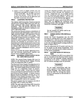 Page 99Infiite 4096 Hybrid Key Telephone System 
INSTALLATION 
a hm3-t 4 (#lo or larger) screws into the 
backboard and tighten enough to hold the 
weight of the KSU. Lift the KSU and place 
it onto the screws. When the KSU is in 
position. the screws can be tightened and 
the KSU is securely mounted. 
500.6 
LIGHTNING PROTECTION 
The I@.n& 4096 Hybrid Key Telephone System 
should have Central Office lines and OPX sta- 
tions protected with proper lightning surge 
arresters. This will provide protection from...