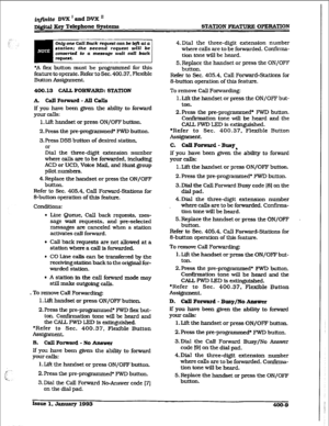 Page 118ir@ife DVX ’ ad DVX ’ 
digital Key Telephone Systems STATION FEATURE OPEMTION 
Or@oneC%ZLBuckrequestcunbeZ@uta 
station; the second request will be 
converted to a message wait call back 
*A flex button must be programmed for this 
feature to operate. Refer to Sec. 400.37. FI&ble 
Button Assignment. 
400.13 GALZ, 
FORWARD: STATION 
A. CallForward-AllCalls 
If you have been given the abiity to forward 
your calls: 
1, Lift handset or press ON/OFF button. 
2. Fess the pre-programmed* FWD button. 
3. Press...