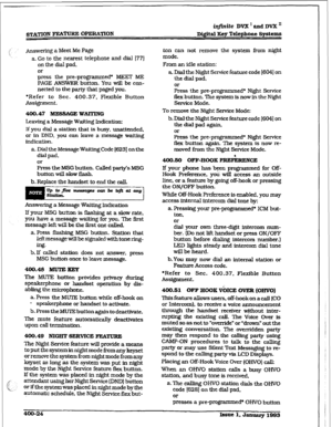 Page 133infinite DVX ’ and DVX ’ 
Digital Key Telephone Systems 
hswering a Meet Me Page 
a. Go to the nearest telephone and dial 1771 
on the dial pad, 
Eess the pm-programmed* MEET ME 
PAGE ANSWER button. You will be con- 
nected to the party that paged you. 
*Refer to Sec. 400.37. Flexible Button 
Assignment. 
400.47 IlEES%GE WAlTING 
Leaving a Message Waiting Indication: 
If you dial a station that is busy, unattended, 
or in DND, you can leave a message waiting 
indication. 
a. Dial the Message Waiting Code...