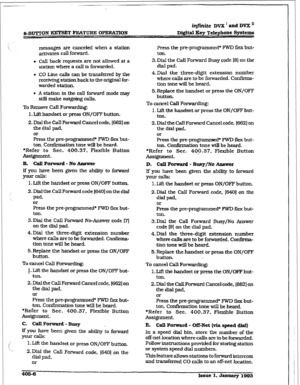 Page 147in.ite DVX ’ and DVX ’ 
8%BUTTON KEYSET FEATUREZ OPERATION D#itml Key Telephone Systems 
messages are canceled when a station 
activates call forward. 
. cdl back requests are not allowed at a 
station where a call is forwarded. 
l CO Line calls can be transferred by the 
receiving station back to the original for- 
warded station. 
l A station in the call forward mode may 
still make outgoing calls. 
To Remove Call Forwarding: 
1. Uft handset or press ON/OFF button. 
2. Dial the CalI Forward Cancel...