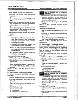 Page 1481. Lift handset or press ON/OFF button. 
2. Dial the Call Forward code. 16401 on the 
dial pad, 
or 
press the pre-programmed’ FWD flex but- 
ton. 
3.Dial[%Jonthedialpad.Thendialthespeed 
bin number that contains the number 
where calls are to be forwarded. 
or 
Press the pre-programmed* flex button for 
the speed bin. Confirmation tone is heard. 
FWD bution LED is flashir@ 
4. Replace the handset or press the ON/OFF 
button. 
Conditions: 
l Line Queue, Call back requests, mes- 
sage wait requests. and...